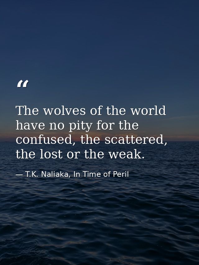 The wolves of the world have no pity for the confused, the scattered, the lost or the weak. — T.K. Naliaka, In Time of Peril