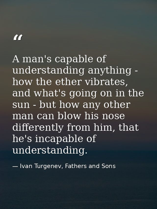 A man's capable of understanding anything - how the ether vibrates, and what's going on in the sun - but how any other m — Ivan Turgenev, Fathers and Sons
