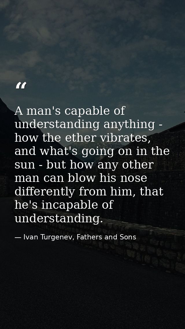 A man's capable of understanding anything - how the ether vibrates, and what's going on in the sun - but how any other m — Ivan Turgenev, Fathers and Sons