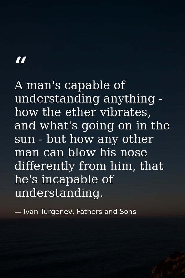 A man's capable of understanding anything - how the ether vibrates, and what's going on in the sun - but how any other m — Ivan Turgenev, Fathers and Sons