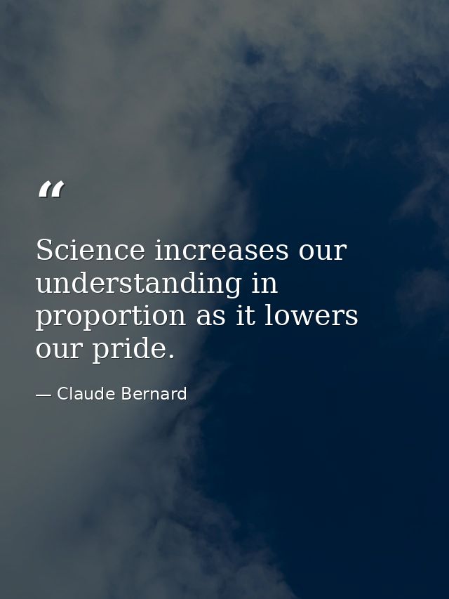 Science increases our understanding in proportion as it lowers our pride. — Claude Bernard