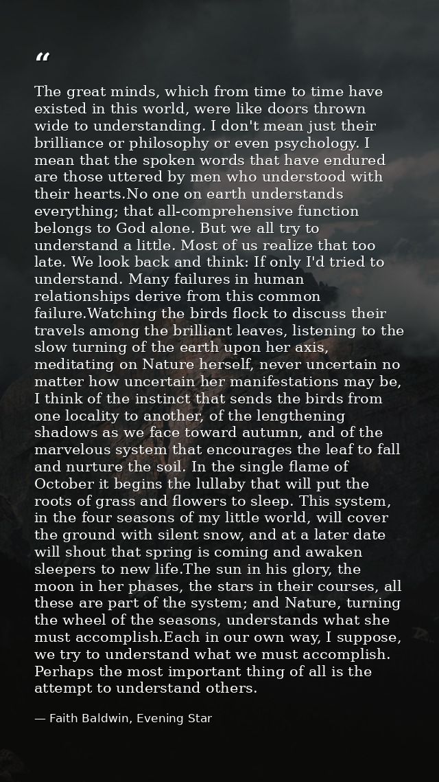 The great minds, which from time to time have existed in this world, were like doors thrown wide to understanding. I don — Faith Baldwin, Evening Star