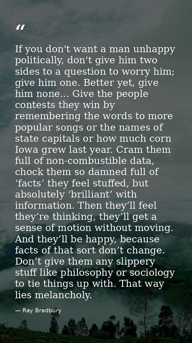 If you don't want a man unhappy politically, don't give him two sides to a question to worry him; give him one. Better y — Ray Bradbury