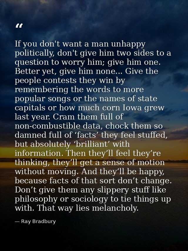 If you don't want a man unhappy politically, don't give him two sides to a question to worry him; give him one. Better y — Ray Bradbury