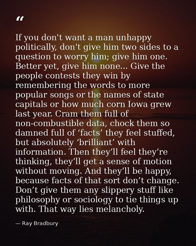 If you don't want a man unhappy politically, don't give him two sides to a question to worry him; give him one. Better y — Ray Bradbury
