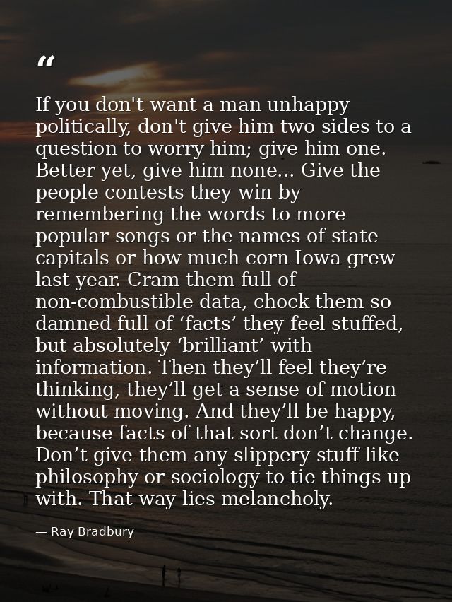 If you don't want a man unhappy politically, don't give him two sides to a question to worry him; give him one. Better y — Ray Bradbury