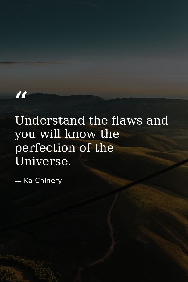 Understand the flaws and you will know the perfection of the Universe. — Ka Chinery