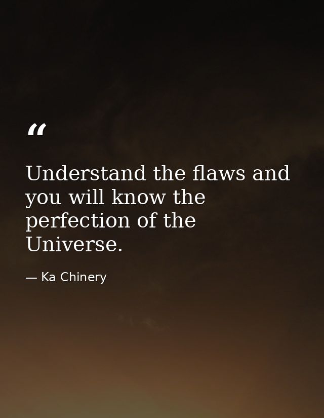 Understand the flaws and you will know the perfection of the Universe. — Ka Chinery