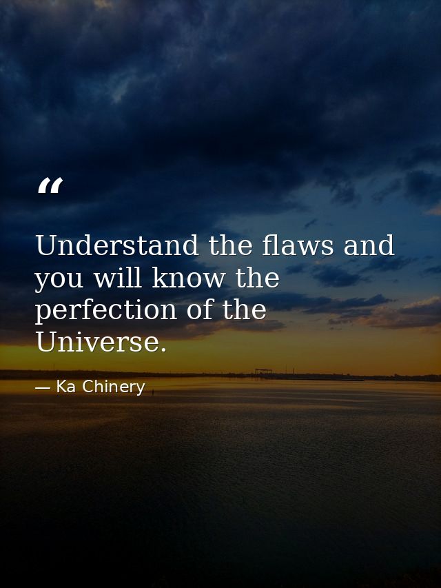 Understand the flaws and you will know the perfection of the Universe. — Ka Chinery