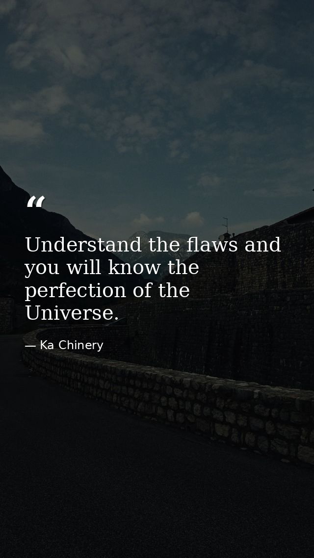 Understand the flaws and you will know the perfection of the Universe. — Ka Chinery