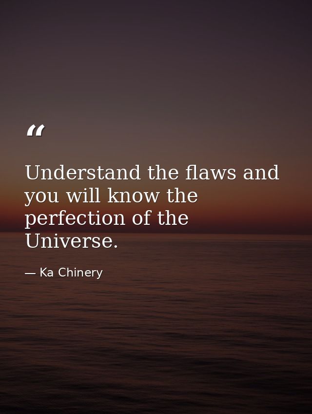 Understand the flaws and you will know the perfection of the Universe. — Ka Chinery