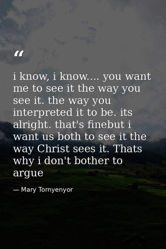i know, i know.... you want me to see it the way you see it. the way you interpreted it to be. its alright. that's fineb — Mary Tornyenyor