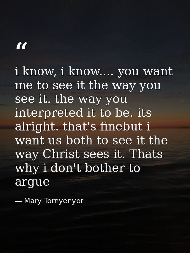 i know, i know.... you want me to see it the way you see it. the way you interpreted it to be. its alright. that's fineb — Mary Tornyenyor