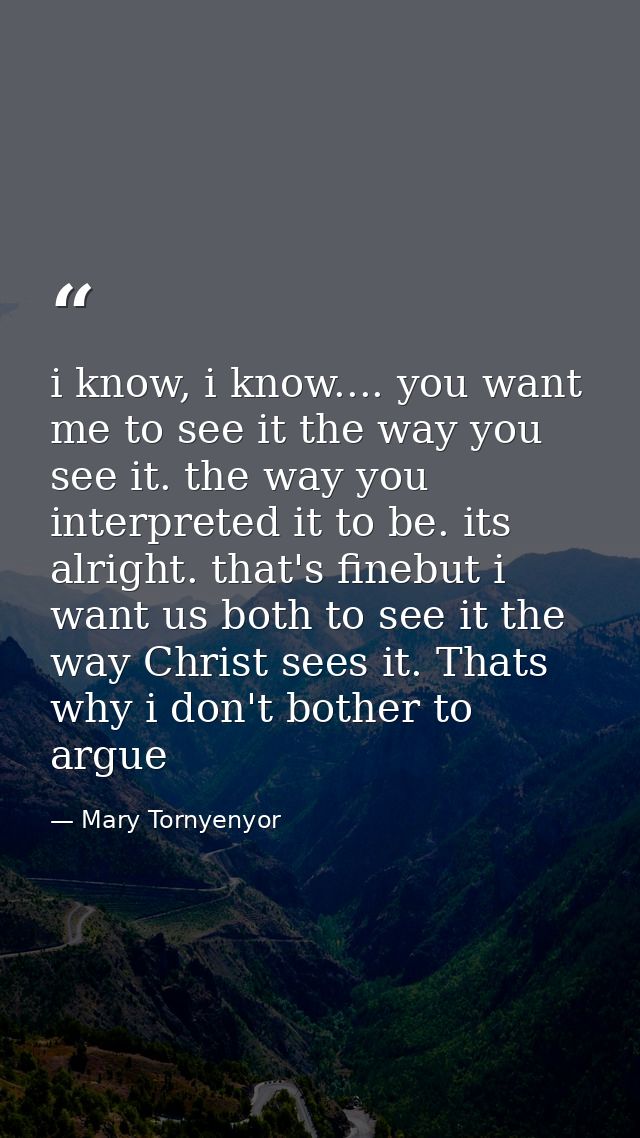 i know, i know.... you want me to see it the way you see it. the way you interpreted it to be. its alright. that's fineb — Mary Tornyenyor