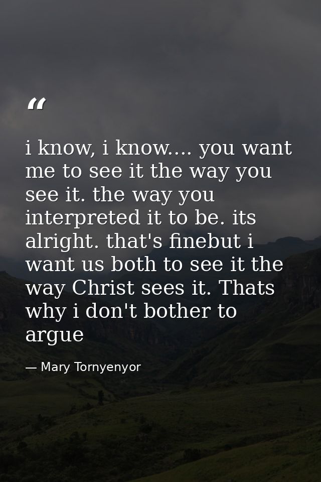 i know, i know.... you want me to see it the way you see it. the way you interpreted it to be. its alright. that's fineb — Mary Tornyenyor