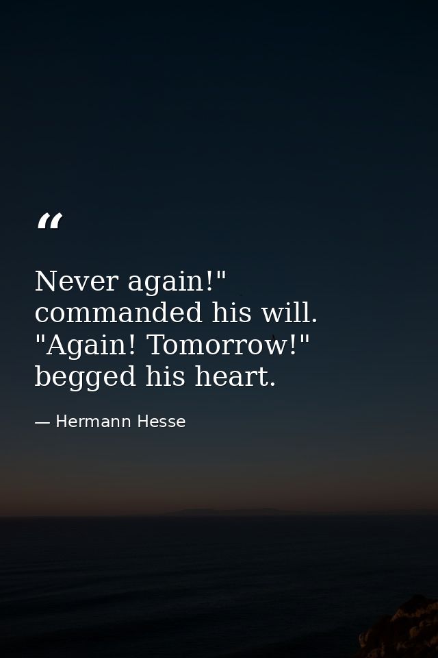 Never again!" commanded his will. "Again! Tomorrow!" begged his heart. — Hermann Hesse