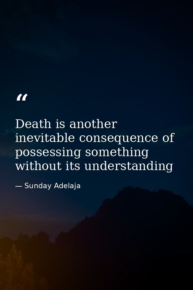 Death is another inevitable consequence of possessing something without its understanding — Sunday Adelaja
