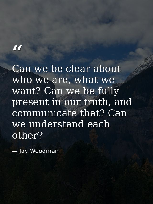 Can we be clear about who we are, what we want? Can we be fully present in our truth, and communicate that? Can we under — Jay Woodman