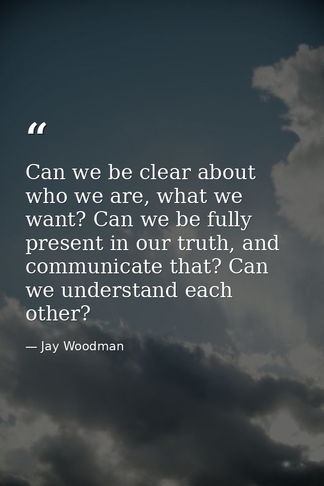 Can we be clear about who we are, what we want? Can we be fully present in our truth, and communicate that? Can we under — Jay Woodman