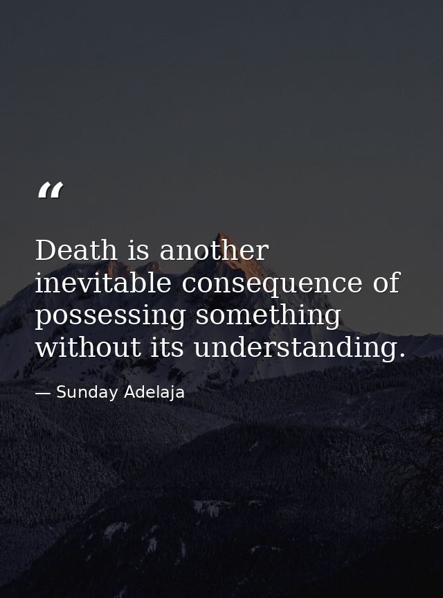 Death is another inevitable consequence of possessing something without its understanding. — Sunday Adelaja