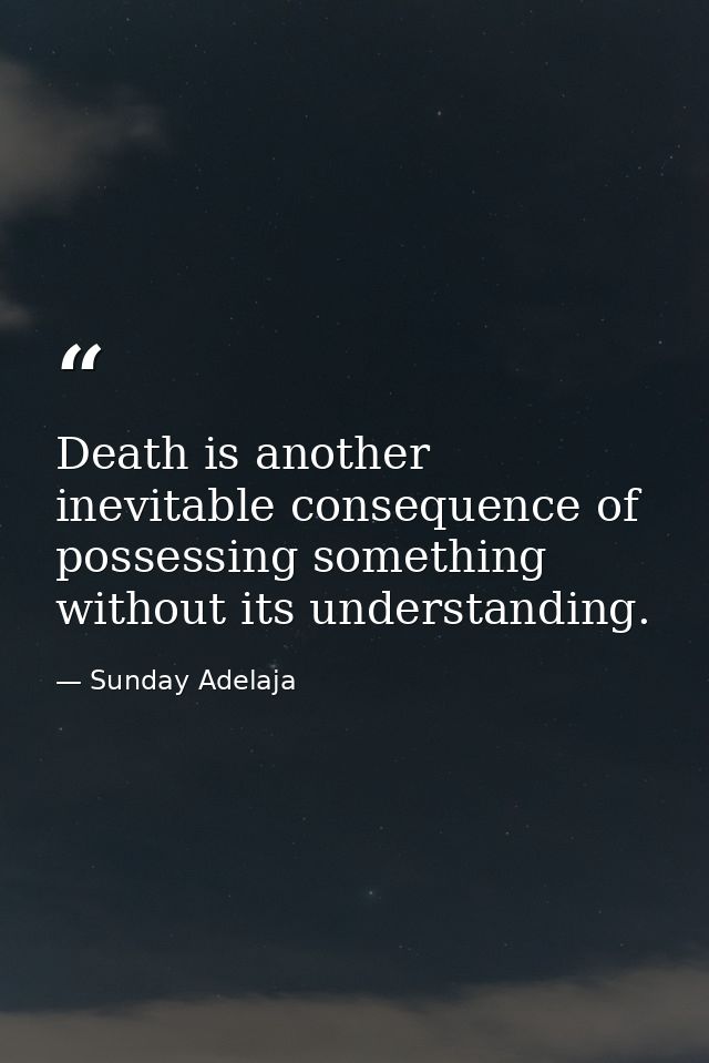 Death is another inevitable consequence of possessing something without its understanding. — Sunday Adelaja