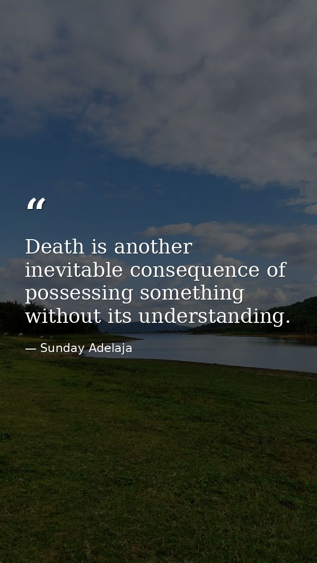 Death is another inevitable consequence of possessing something without its understanding. — Sunday Adelaja