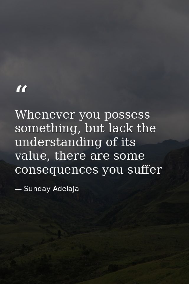Whenever you possess something, but lack the understanding of its value, there are some consequences you suffer — Sunday Adelaja