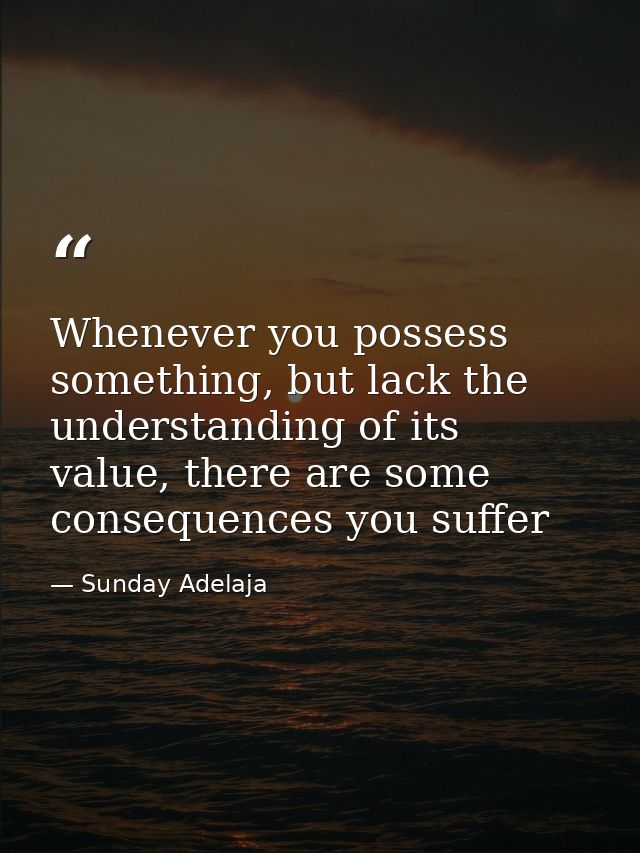 Whenever you possess something, but lack the understanding of its value, there are some consequences you suffer — Sunday Adelaja