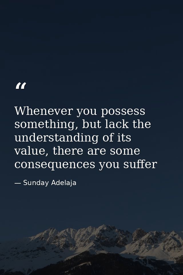 Whenever you possess something, but lack the understanding of its value, there are some consequences you suffer — Sunday Adelaja