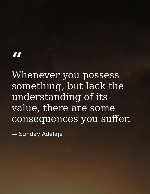Whenever you possess something, but lack the understanding of its value, there are some consequences you suffer. — Sunday Adelaja
