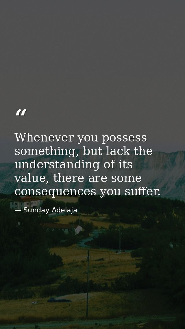 Whenever you possess something, but lack the understanding of its value, there are some consequences you suffer. — Sunday Adelaja