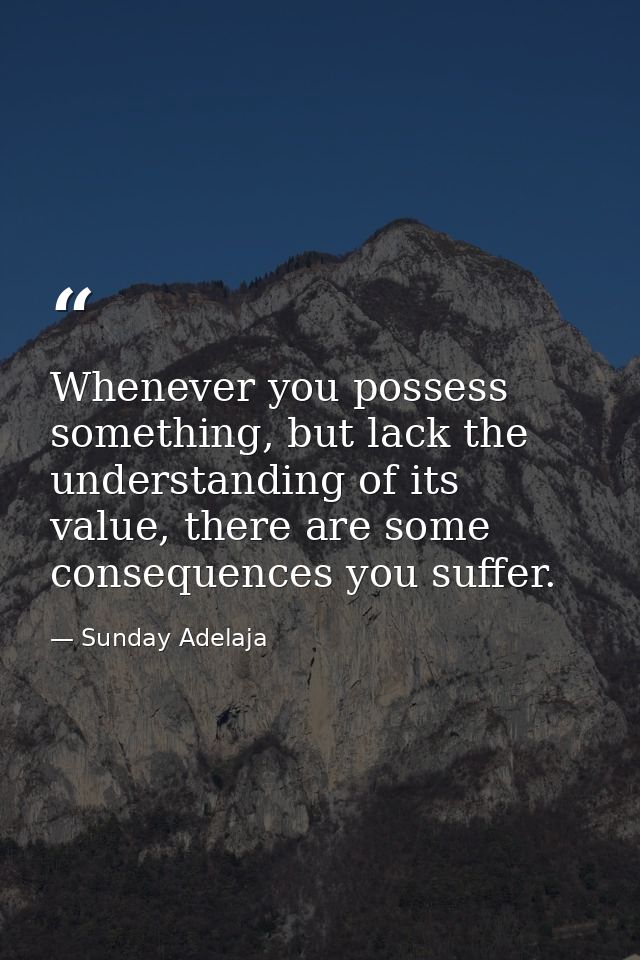 Whenever you possess something, but lack the understanding of its value, there are some consequences you suffer. — Sunday Adelaja