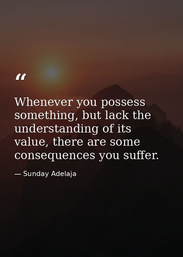 Whenever you possess something, but lack the understanding of its value, there are some consequences you suffer. — Sunday Adelaja