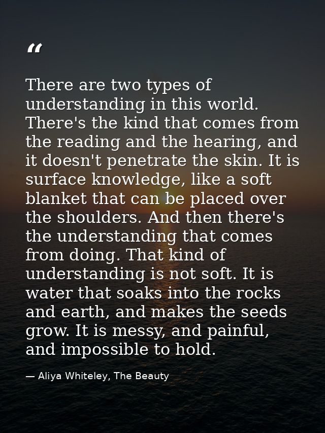 There are two types of understanding in this world. There's the kind that comes from the reading and the hearing, and it — Aliya Whiteley, The Beauty