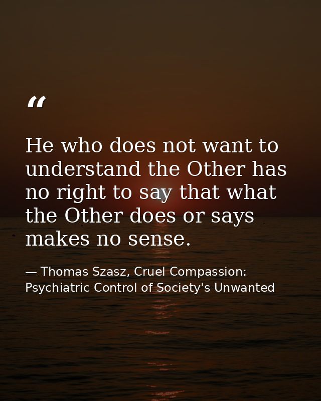 He who does not want to understand the Other has no right to say that what the Other does or says makes no sense. — Thomas Szasz, Cruel Compassion: Psychiatric Control of Society's Unwanted