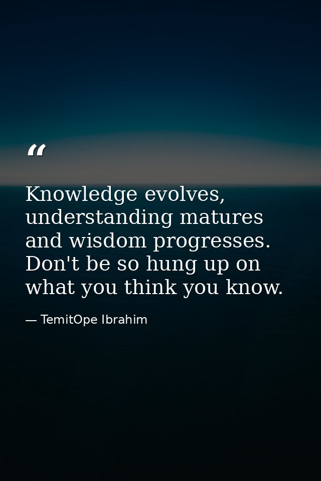 Knowledge evolves, understanding matures and wisdom progresses. Don't be so hung up on what you think you know. — TemitOpe Ibrahim