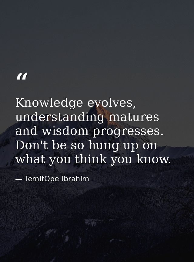 Knowledge evolves, understanding matures and wisdom progresses. Don't be so hung up on what you think you know. — TemitOpe Ibrahim