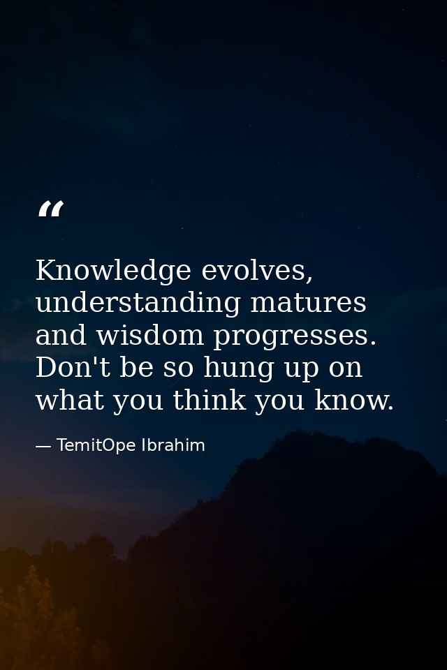 Knowledge evolves, understanding matures and wisdom progresses. Don't be so hung up on what you think you know. — TemitOpe Ibrahim