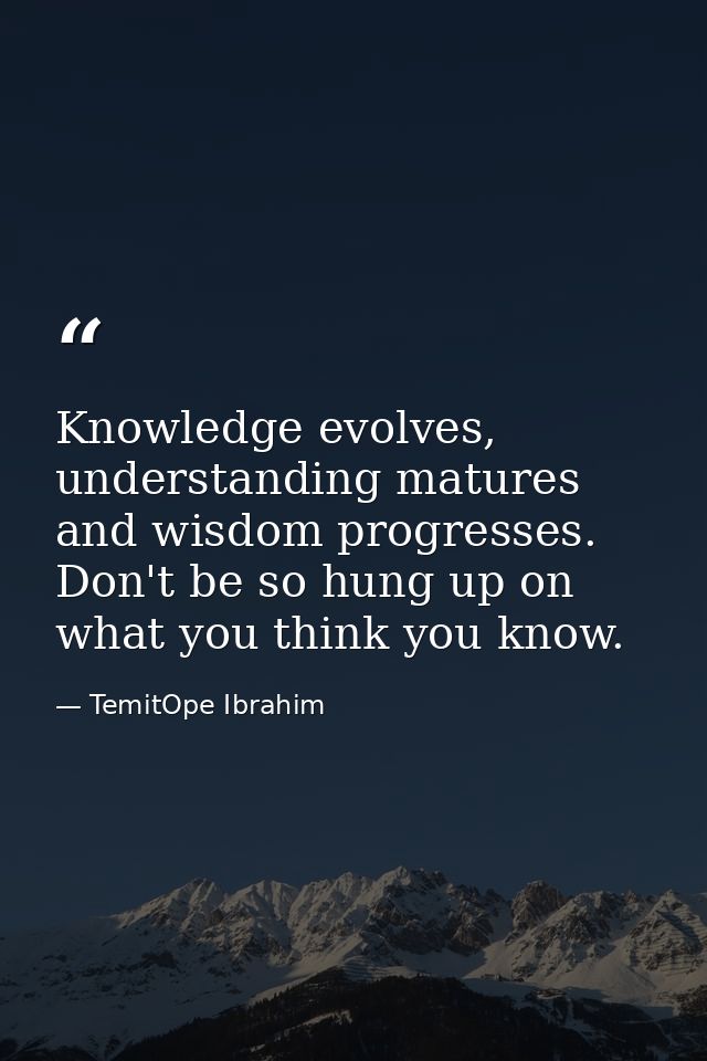 Knowledge evolves, understanding matures and wisdom progresses. Don't be so hung up on what you think you know. — TemitOpe Ibrahim