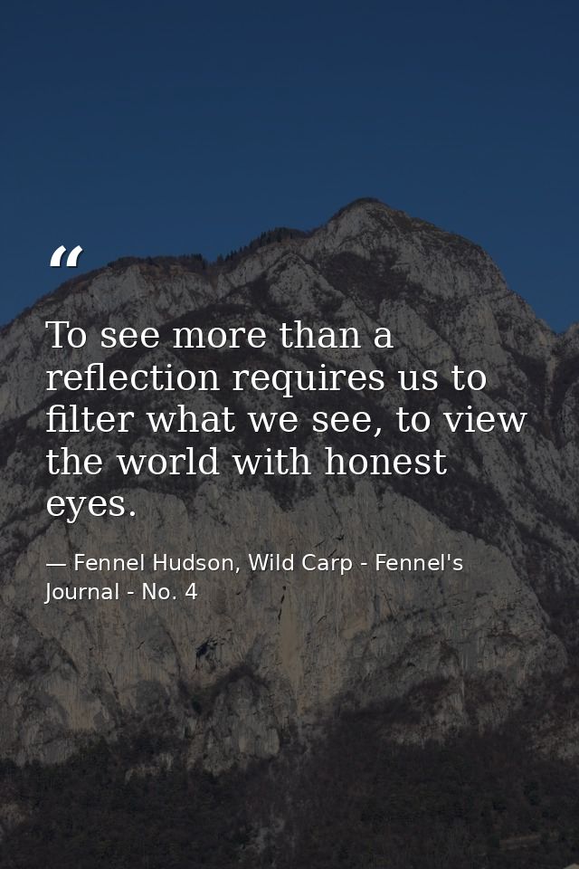 To see more than a reflection requires us to filter what we see, to view the world with honest eyes. — Fennel Hudson, Wild Carp - Fennel's Journal - No. 4