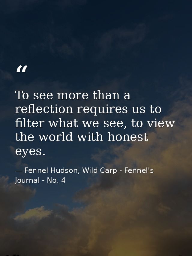 To see more than a reflection requires us to filter what we see, to view the world with honest eyes. — Fennel Hudson, Wild Carp - Fennel's Journal - No. 4