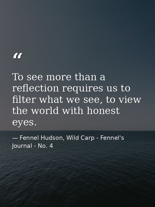 To see more than a reflection requires us to filter what we see, to view the world with honest eyes. — Fennel Hudson, Wild Carp - Fennel's Journal - No. 4