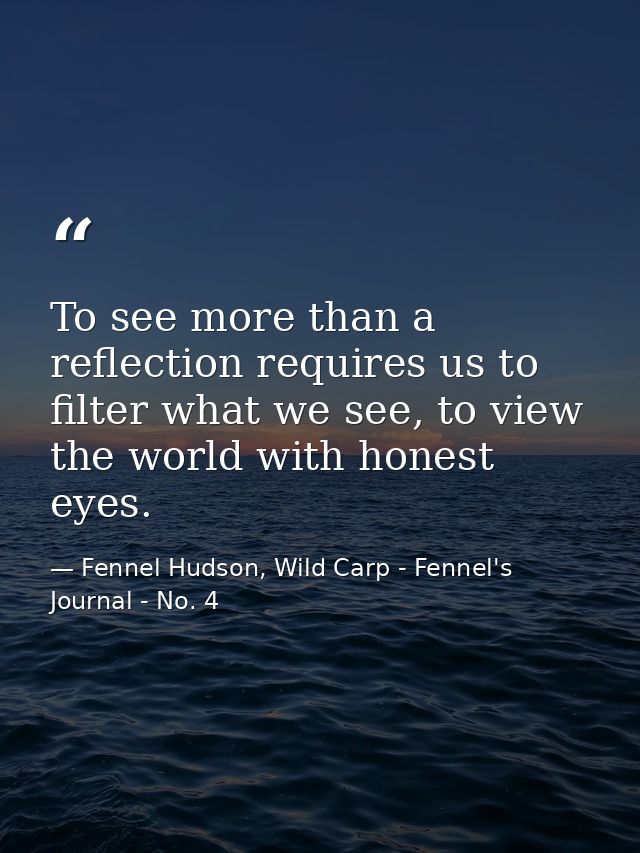 To see more than a reflection requires us to filter what we see, to view the world with honest eyes. — Fennel Hudson, Wild Carp - Fennel's Journal - No. 4