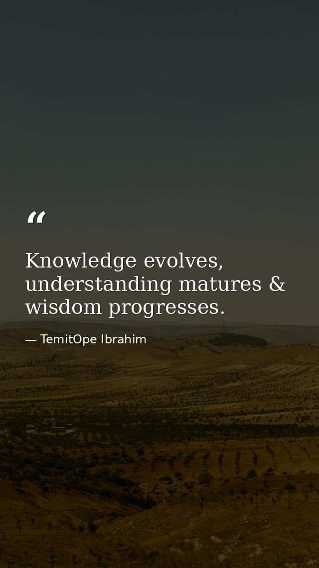 Knowledge evolves, understanding matures & wisdom progresses. — TemitOpe Ibrahim