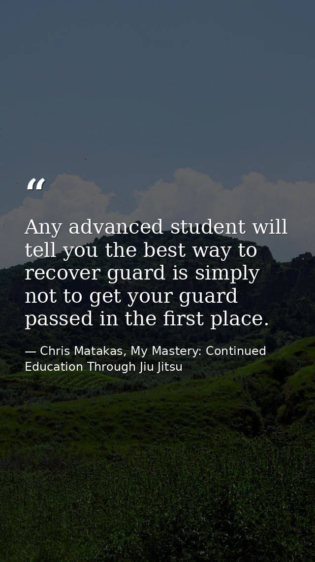 Any advanced student will tell you the best way to recover guard is simply not to get your guard passed in the first pla — Chris Matakas, My Mastery: Continued Education Through Jiu Jitsu