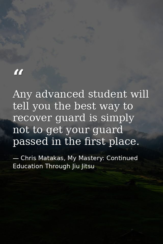 Any advanced student will tell you the best way to recover guard is simply not to get your guard passed in the first pla — Chris Matakas, My Mastery: Continued Education Through Jiu Jitsu
