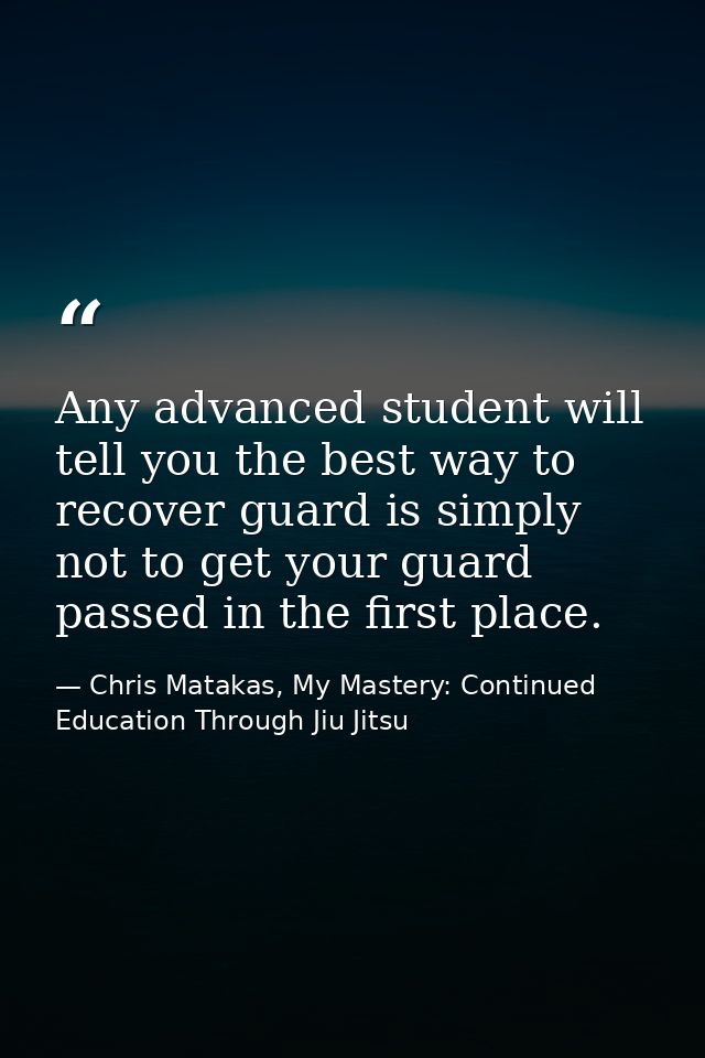 Any advanced student will tell you the best way to recover guard is simply not to get your guard passed in the first pla — Chris Matakas, My Mastery: Continued Education Through Jiu Jitsu