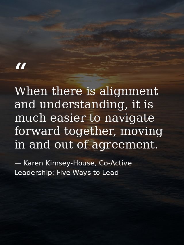 When there is alignment and understanding, it is much easier to navigate forward together, moving in and out of agreemen — Karen Kimsey-House, Co-Active Leadership: Five Ways to Lead