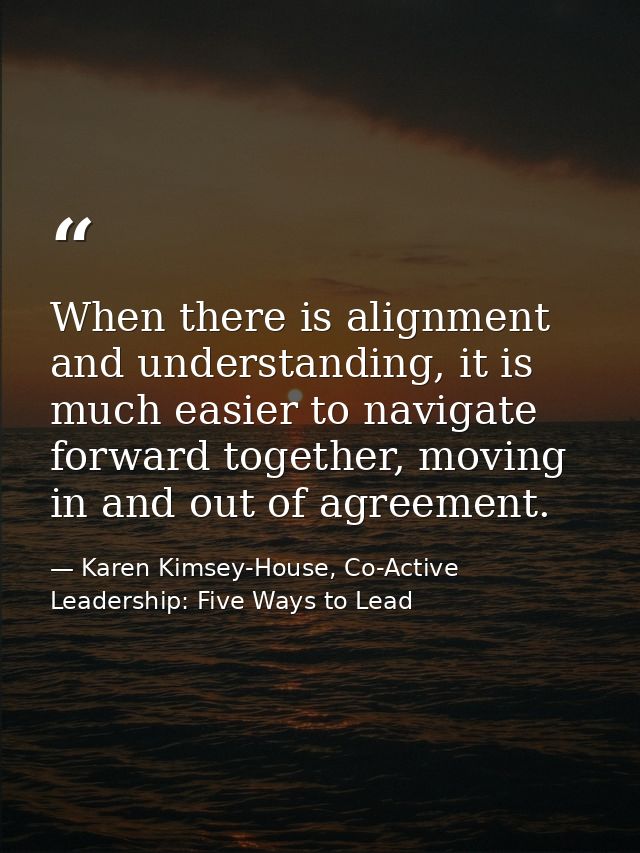 When there is alignment and understanding, it is much easier to navigate forward together, moving in and out of agreemen — Karen Kimsey-House, Co-Active Leadership: Five Ways to Lead