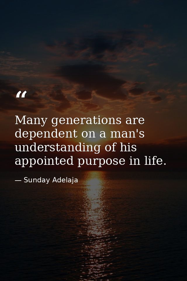 Many generations are dependent on a man's understanding of his appointed purpose in life. — Sunday Adelaja